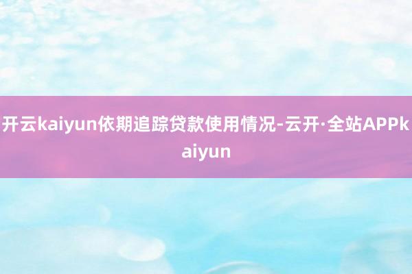 开云kaiyun依期追踪贷款使用情况-云开·全站APPkaiyun