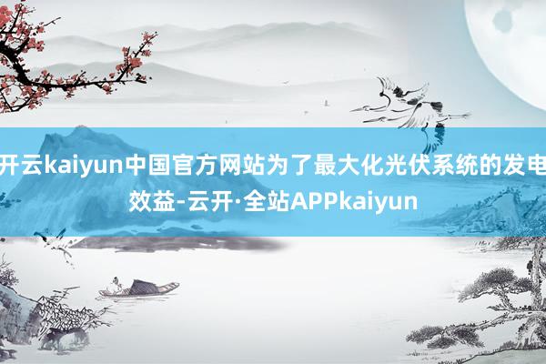 开云kaiyun中国官方网站为了最大化光伏系统的发电效益-云开·全站APPkaiyun