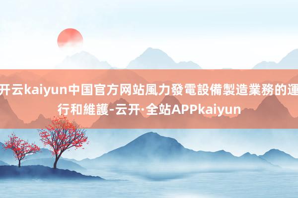 开云kaiyun中国官方网站風力發電設備製造業務的運行和維護-云开·全站APPkaiyun