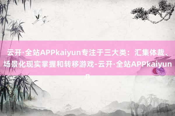 云开·全站APPkaiyun专注于三大类：汇集体裁、场景化现实掌握和转移游戏-云开·全站APPkaiyun