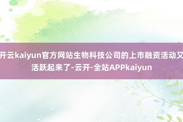 开云kaiyun官方网站生物科技公司的上市融资活动又活跃起来了-云开·全站APPkaiyun