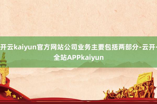 开云kaiyun官方网站公司业务主要包括两部分-云开·全站APPkaiyun
