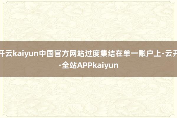 开云kaiyun中国官方网站过度集结在单一账户上-云开·全站APPkaiyun