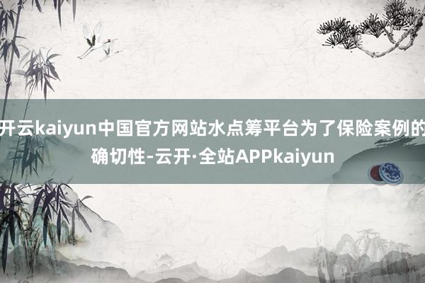 开云kaiyun中国官方网站水点筹平台为了保险案例的确切性-云开·全站APPkaiyun