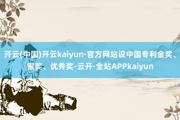 开云(中国)开云kaiyun·官方网站设中国专利金奖、银奖、优秀奖-云开·全站APPkaiyun