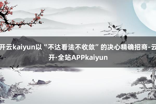开云kaiyun以“不达看法不收敛”的决心精确招商-云开·全站APPkaiyun