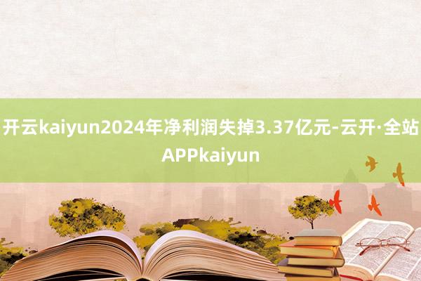 开云kaiyun2024年净利润失掉3.37亿元-云开·全站APPkaiyun