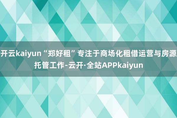 开云kaiyun“郑好租”专注于商场化租借运营与房源托管工作-云开·全站APPkaiyun