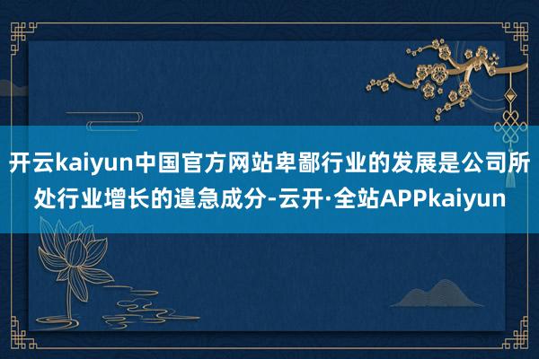 开云kaiyun中国官方网站卑鄙行业的发展是公司所处行业增长的遑急成分-云开·全站APPkaiyun