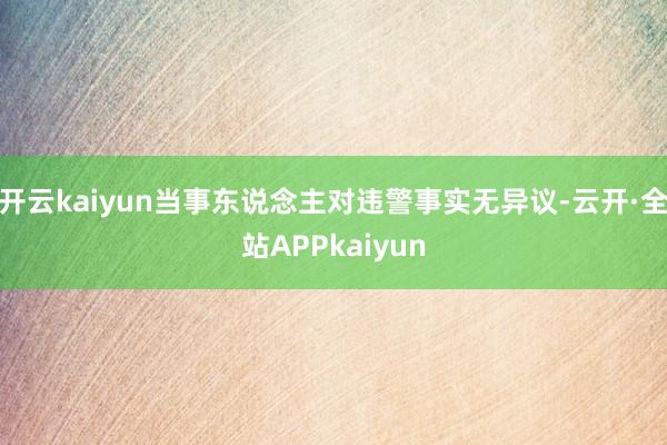 开云kaiyun当事东说念主对违警事实无异议-云开·全站APPkaiyun