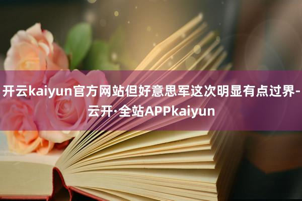 开云kaiyun官方网站但好意思军这次明显有点过界-云开·全站APPkaiyun