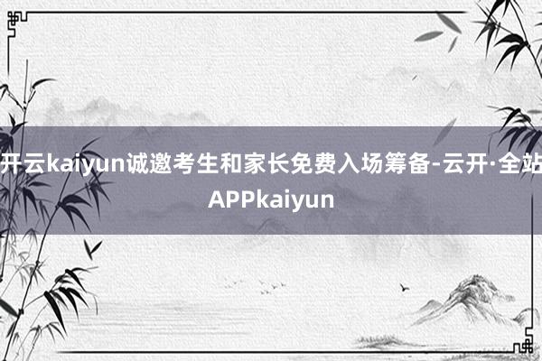 开云kaiyun诚邀考生和家长免费入场筹备-云开·全站APPkaiyun