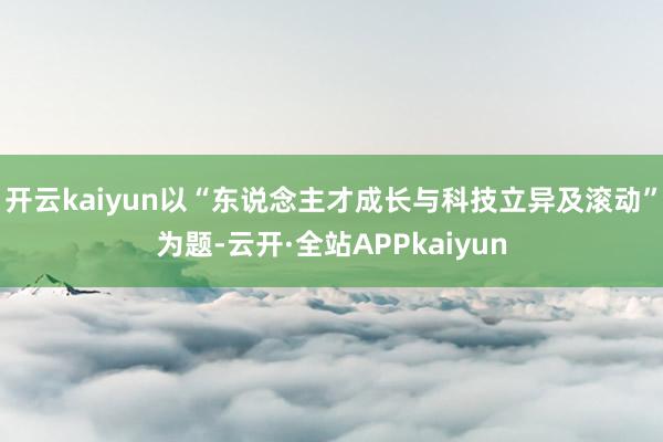 开云kaiyun以“东说念主才成长与科技立异及滚动”为题-云开·全站APPkaiyun