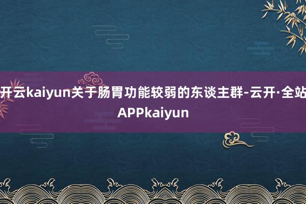 开云kaiyun关于肠胃功能较弱的东谈主群-云开·全站APPkaiyun