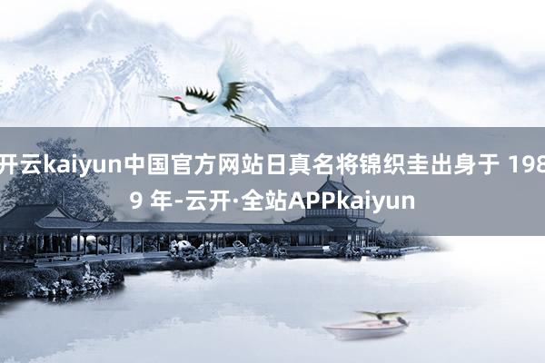 开云kaiyun中国官方网站日真名将锦织圭出身于 1989 年-云开·全站APPkaiyun