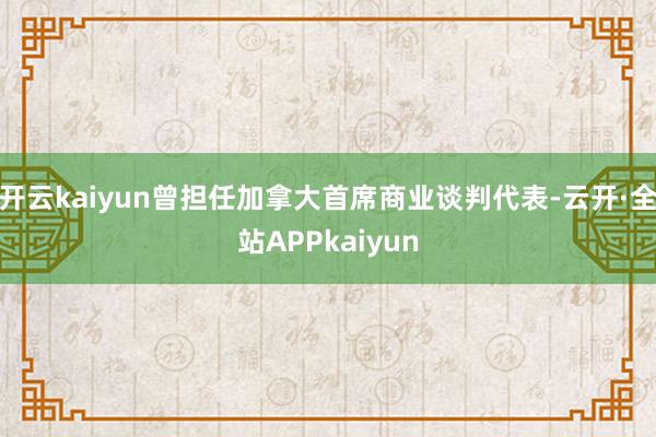 开云kaiyun曾担任加拿大首席商业谈判代表-云开·全站APPkaiyun