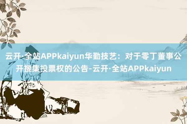 云开·全站APPkaiyun华勤技艺：对于零丁董事公开搜集投票权的公告-云开·全站APPkaiyun