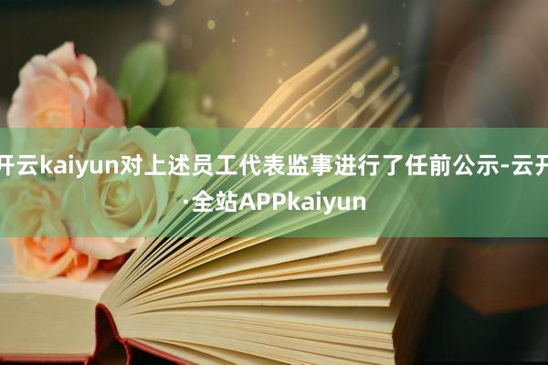 开云kaiyun对上述员工代表监事进行了任前公示-云开·全站APPkaiyun
