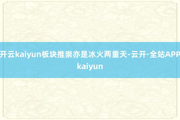 开云kaiyun板块推崇亦是冰火两重天-云开·全站APPkaiyun