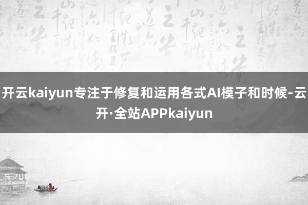 开云kaiyun专注于修复和运用各式AI模子和时候-云开·全站APPkaiyun