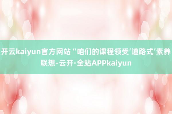开云kaiyun官方网站“咱们的课程领受‘道路式’素养联想-云开·全站APPkaiyun