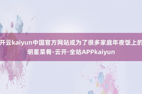 开云kaiyun中国官方网站成为了很多家庭年夜饭上的明星菜肴-云开·全站APPkaiyun
