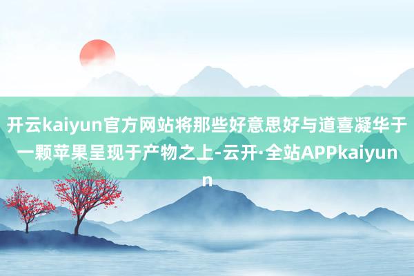 开云kaiyun官方网站将那些好意思好与道喜凝华于一颗苹果呈现于产物之上-云开·全站APPkaiyun