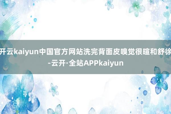 开云kaiyun中国官方网站洗完背面皮嗅觉很暄和舒徐-云开·全站APPkaiyun