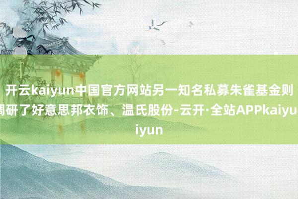 开云kaiyun中国官方网站另一知名私募朱雀基金则调研了好意思邦衣饰、温氏股份-云开·全站APPkaiyun