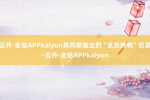 云开·全站APPkaiyun其同期推出的“北京烤鸭”包袋-云开·全站APPkaiyun