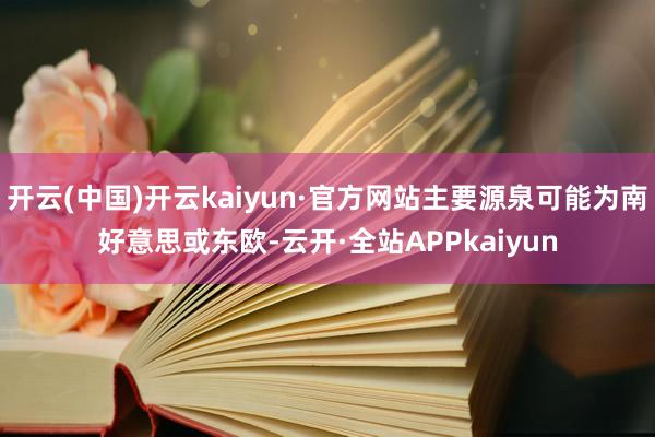 开云(中国)开云kaiyun·官方网站主要源泉可能为南好意思或东欧-云开·全站APPkaiyun