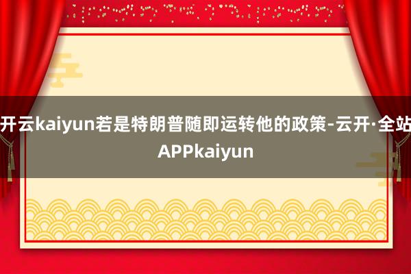 开云kaiyun若是特朗普随即运转他的政策-云开·全站APPkaiyun