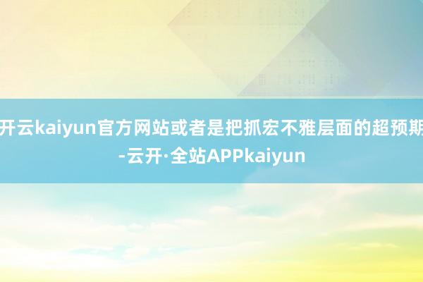 开云kaiyun官方网站或者是把抓宏不雅层面的超预期-云开·全站APPkaiyun