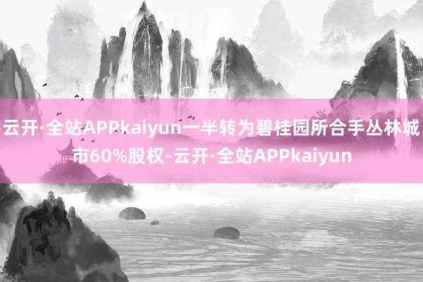 云开·全站APPkaiyun一半转为碧桂园所合手丛林城市60%股权-云开·全站APPkaiyun