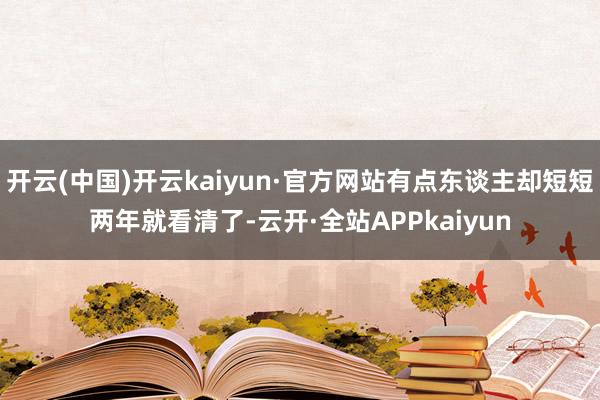 开云(中国)开云kaiyun·官方网站有点东谈主却短短两年就看清了-云开·全站APPkaiyun