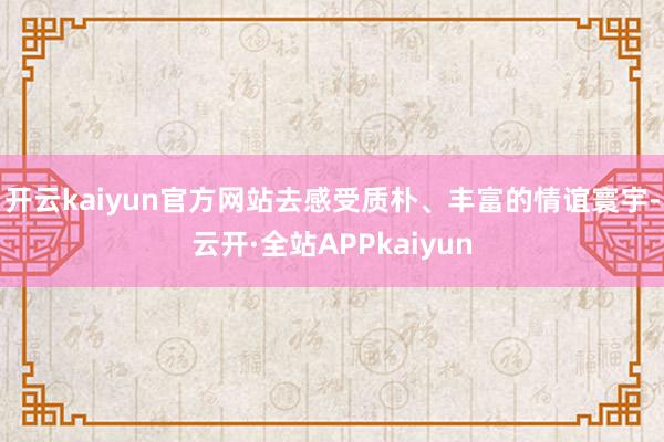 开云kaiyun官方网站去感受质朴、丰富的情谊寰宇-云开·全站APPkaiyun
