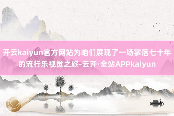 开云kaiyun官方网站为咱们展现了一场寥落七十年的流行乐视觉之旅-云开·全站APPkaiyun