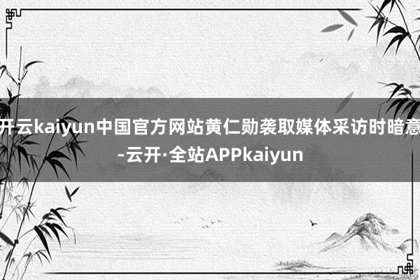 开云kaiyun中国官方网站黄仁勋袭取媒体采访时暗意-云开·全站APPkaiyun