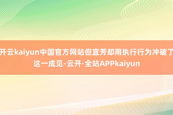 开云kaiyun中国官方网站但宜芳却用执行行为冲破了这一成见-云开·全站APPkaiyun