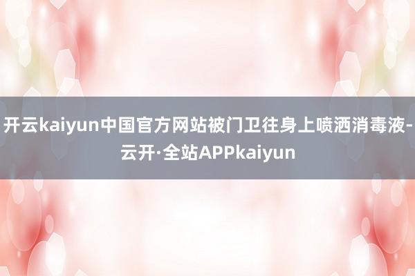 开云kaiyun中国官方网站被门卫往身上喷洒消毒液-云开·全站APPkaiyun