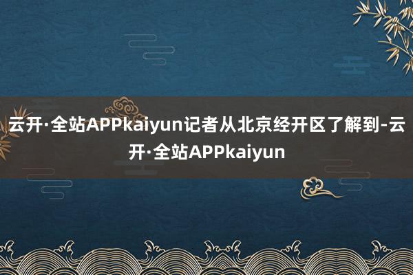 云开·全站APPkaiyun　　记者从北京经开区了解到-云开·全站APPkaiyun