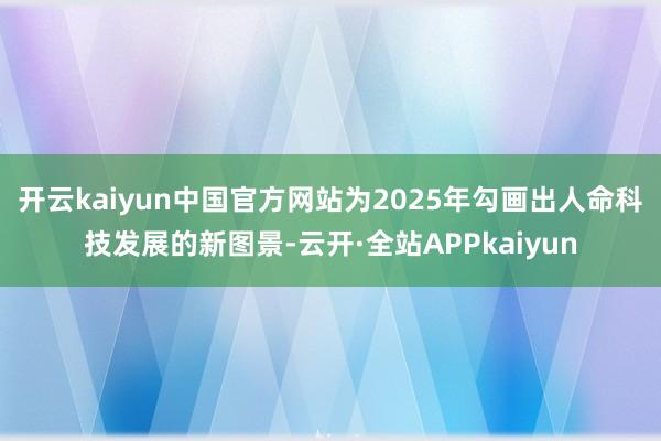 开云kaiyun中国官方网站为2025年勾画出人命科技发展的新图景-云开·全站APPkaiyun