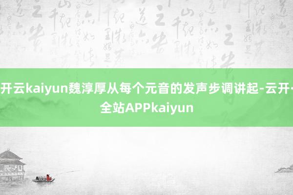 开云kaiyun魏淳厚从每个元音的发声步调讲起-云开·全站APPkaiyun