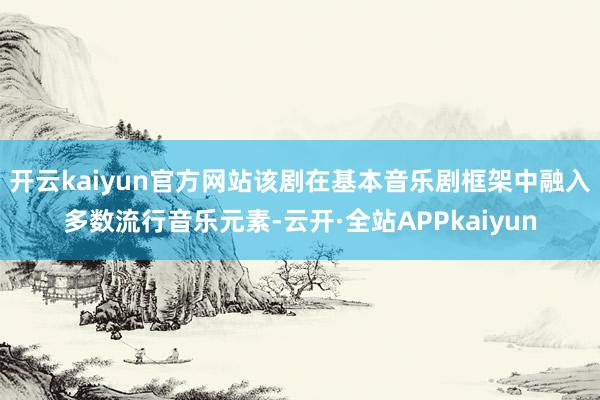 开云kaiyun官方网站该剧在基本音乐剧框架中融入多数流行音乐元素-云开·全站APPkaiyun