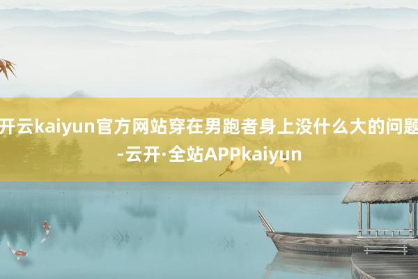 开云kaiyun官方网站穿在男跑者身上没什么大的问题-云开·全站APPkaiyun