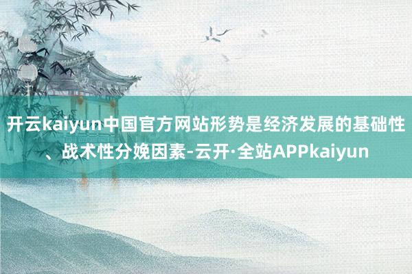 开云kaiyun中国官方网站形势是经济发展的基础性、战术性分娩因素-云开·全站APPkaiyun