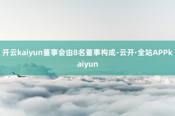 开云kaiyun董事会由8名董事构成-云开·全站APPkaiyun