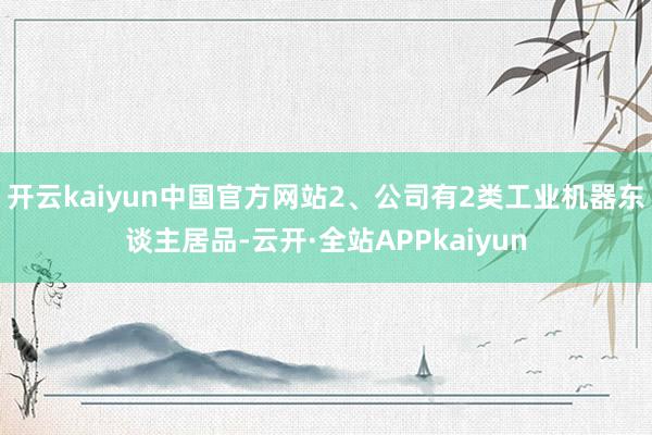 开云kaiyun中国官方网站2、公司有2类工业机器东谈主居品-云开·全站APPkaiyun