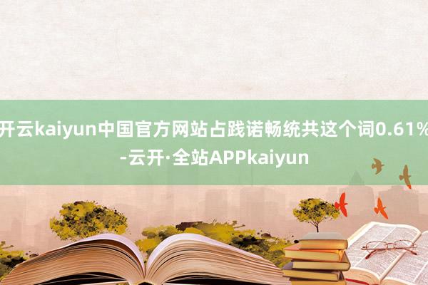 开云kaiyun中国官方网站占践诺畅统共这个词0.61%-云开·全站APPkaiyun
