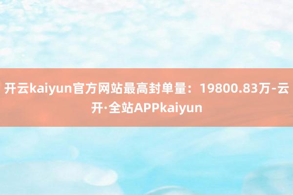 开云kaiyun官方网站最高封单量：19800.83万-云开·全站APPkaiyun